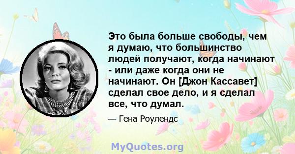 Это была больше свободы, чем я думаю, что большинство людей получают, когда начинают - или даже когда они не начинают. Он [Джон Кассавет] сделал свое дело, и я сделал все, что думал.