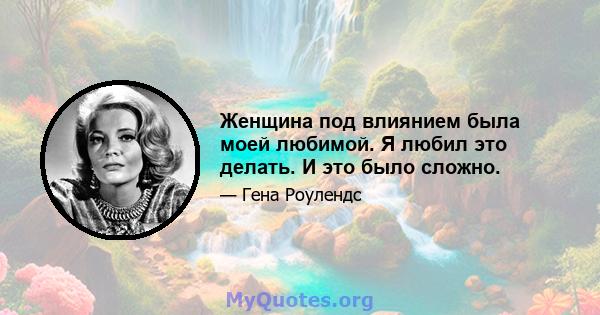 Женщина под влиянием была моей любимой. Я любил это делать. И это было сложно.