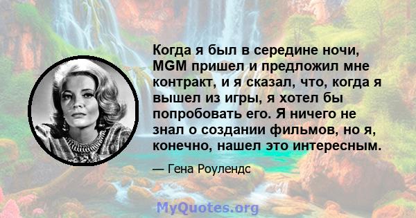 Когда я был в середине ночи, MGM пришел и предложил мне контракт, и я сказал, что, когда я вышел из игры, я хотел бы попробовать его. Я ничего не знал о создании фильмов, но я, конечно, нашел это интересным.