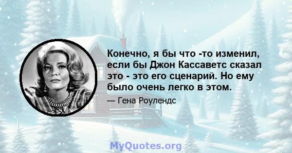 Конечно, я бы что -то изменил, если бы Джон Кассаветс сказал это - это его сценарий. Но ему было очень легко в этом.