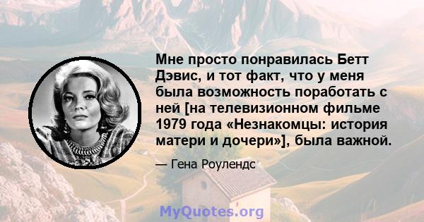 Мне просто понравилась Бетт Дэвис, и тот факт, что у меня была возможность поработать с ней [на телевизионном фильме 1979 года «Незнакомцы: история матери и дочери»], была важной.