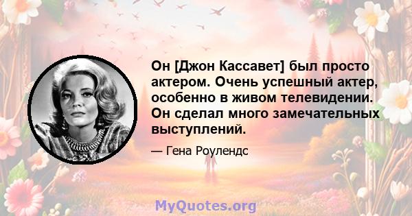 Он [Джон Кассавет] был просто актером. Очень успешный актер, особенно в живом телевидении. Он сделал много замечательных выступлений.