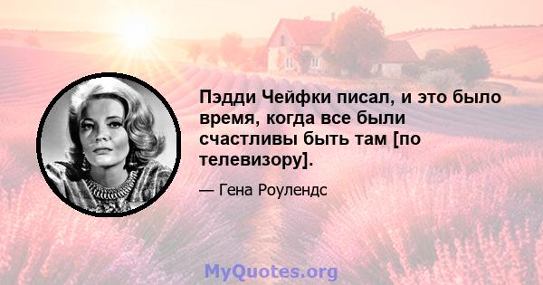 Пэдди Чейфки писал, и это было время, когда все были счастливы быть там [по телевизору].