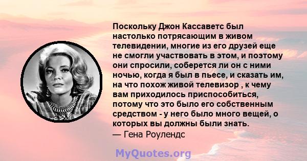 Поскольку Джон Кассаветс был настолько потрясающим в живом телевидении, многие из его друзей еще не смогли участвовать в этом, и поэтому они спросили, соберется ли он с ними ночью, когда я был в пьесе, и сказать им, на