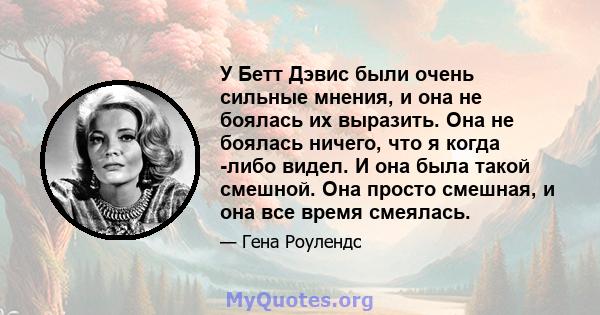 У Бетт Дэвис были очень сильные мнения, и она не боялась их выразить. Она не боялась ничего, что я когда -либо видел. И она была такой смешной. Она просто смешная, и она все время смеялась.