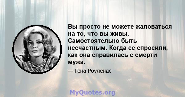 Вы просто не можете жаловаться на то, что вы живы. Самостоятельно быть несчастным. Когда ее спросили, как она справилась с смерти мужа.