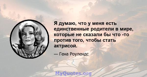 Я думаю, что у меня есть единственные родители в мире, которые не сказали бы что -то против того, чтобы стать актрисой.