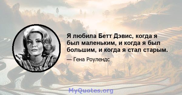 Я любила Бетт Дэвис, когда я был маленьким, и когда я был большим, и когда я стал старым.