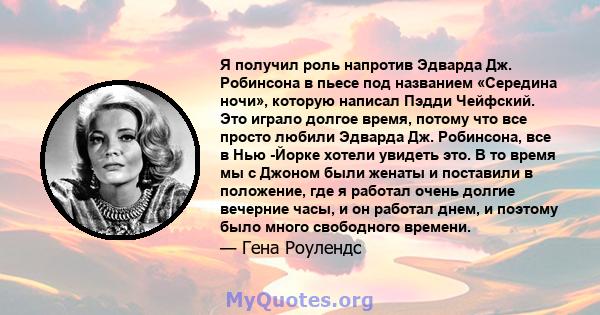 Я получил роль напротив Эдварда Дж. Робинсона в пьесе под названием «Середина ночи», которую написал Пэдди Чейфский. Это играло долгое время, потому что все просто любили Эдварда Дж. Робинсона, все в Нью -Йорке хотели