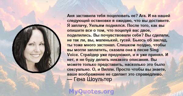 Аня заставила тебя поцеловать ее? Ага. И на нашей следующей остановке я ожидаю, что вы доставите. Я заплачу, Уильям поднялся. После того, как вы опишите все о том, что поцелуй вас двое, поделились. Вы почувствовали