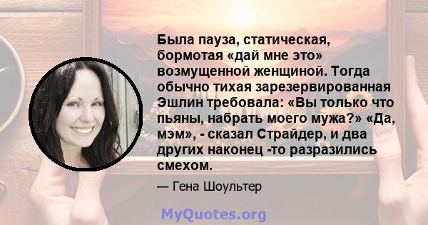 Была пауза, статическая, бормотая «дай мне это» возмущенной женщиной. Тогда обычно тихая зарезервированная Эшлин требовала: «Вы только что пьяны, набрать моего мужа?» «Да, мэм», - сказал Страйдер, и два других наконец