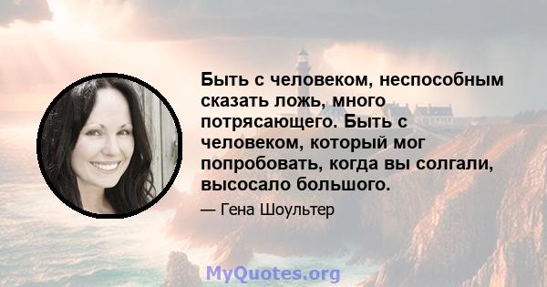 Быть с человеком, неспособным сказать ложь, много потрясающего. Быть с человеком, который мог попробовать, когда вы солгали, высосало большого.