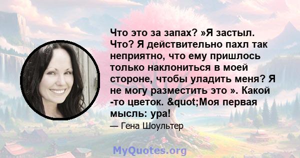 Что это за запах? »Я застыл. Что? Я действительно пахл так неприятно, что ему пришлось только наклониться в моей стороне, чтобы уладить меня? Я не могу разместить это ». Какой -то цветок. "Моя первая мысль: ура!