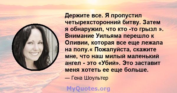 Держите все. Я пропустил четырехсторонний битву. Затем я обнаружил, что кто -то грызл ». Внимание Уильяма перешло к Оливии, которая все еще лежала на полу.« Пожалуйста, скажите мне, что наш милый маленький ангел - это