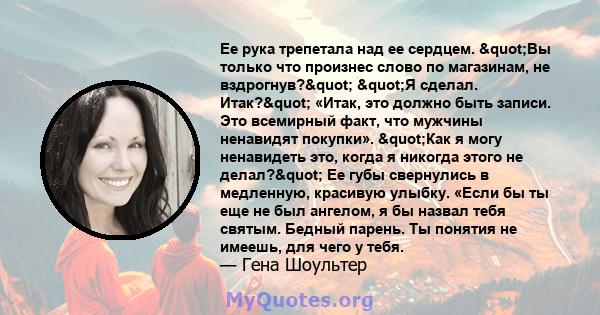 Ее рука трепетала над ее сердцем. "Вы только что произнес слово по магазинам, не вздрогнув?" "Я сделал. Итак?" «Итак, это должно быть записи. Это всемирный факт, что мужчины ненавидят покупки».