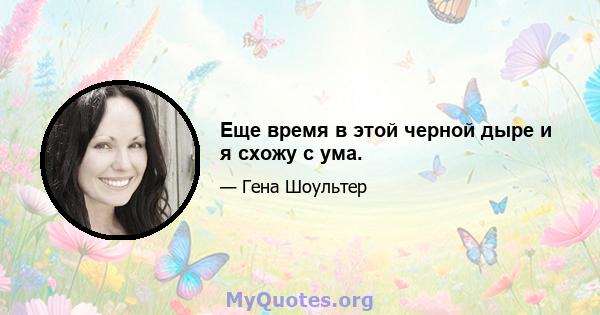 Еще время в этой черной дыре и я схожу с ума.