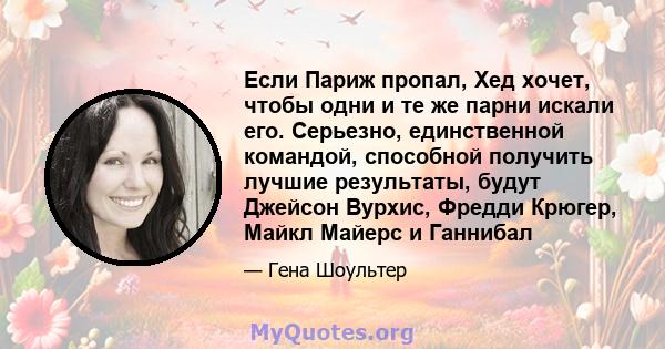 Если Париж пропал, Хед хочет, чтобы одни и те же парни искали его. Серьезно, единственной командой, способной получить лучшие результаты, будут Джейсон Вурхис, Фредди Крюгер, Майкл Майерс и Ганнибал