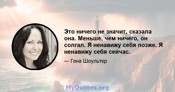 Это ничего не значит, сказала она. Меньше, чем ничего, он солгал. Я ненавижу себя позже. Я ненавижу себя сейчас.