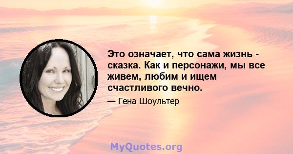 Это означает, что сама жизнь - сказка. Как и персонажи, мы все живем, любим и ищем счастливого вечно.