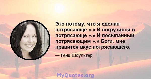 Это потому, что я сделан потрясающе ».« И погрузился в потрясающе ».« И посыпанный потрясающим ».« Боги, мне нравится вкус потрясающего.