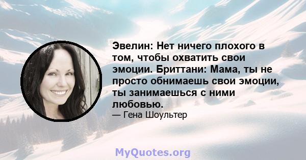 Эвелин: Нет ничего плохого в том, чтобы охватить свои эмоции. Бриттани: Мама, ты не просто обнимаешь свои эмоции, ты занимаешься с ними любовью.