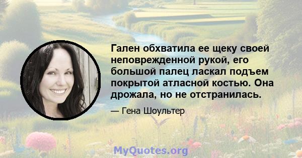 Гален обхватила ее щеку своей неповрежденной рукой, его большой палец ласкал подъем покрытой атласной костью. Она дрожала, но не отстранилась.