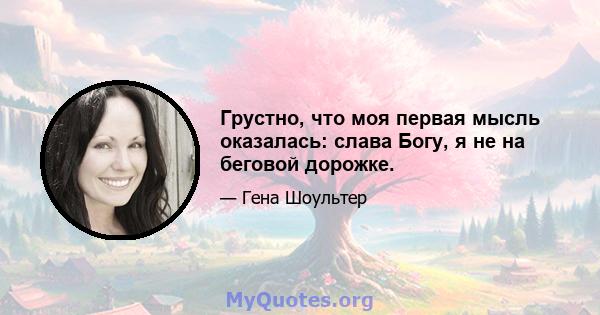 Грустно, что моя первая мысль оказалась: слава Богу, я не на беговой дорожке.