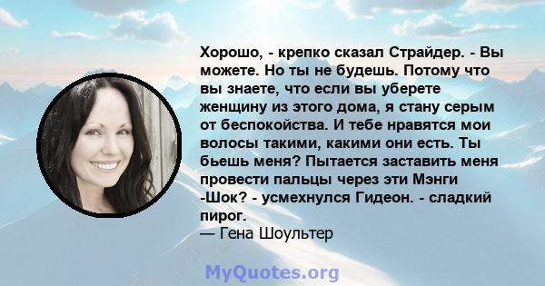 Хорошо, - крепко сказал Страйдер. - Вы можете. Но ты не будешь. Потому что вы знаете, что если вы уберете женщину из этого дома, я стану серым от беспокойства. И тебе нравятся мои волосы такими, какими они есть. Ты