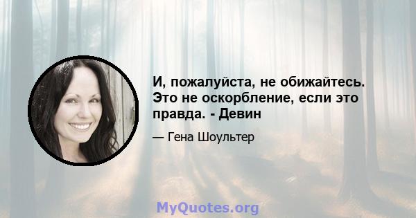 И, пожалуйста, не обижайтесь. Это не оскорбление, если это правда. - Девин