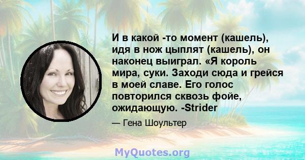 И в какой -то момент (кашель), идя в нож цыплят (кашель), он наконец выиграл. «Я король мира, суки. Заходи сюда и грейся в моей славе. Его голос повторился сквозь фойе, ожидающую. -Strider