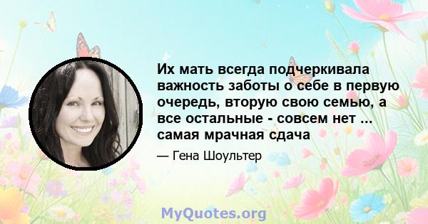 Их мать всегда подчеркивала важность заботы о себе в первую очередь, вторую свою семью, а все остальные - совсем нет ... самая мрачная сдача