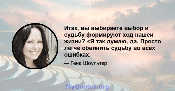 Итак, вы выбираете выбор и судьбу формируют ход нашей жизни? «Я так думаю, да. Просто легче обвинить судьбу во всех ошибках.