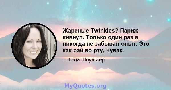 Жареные Twinkies? Париж кивнул. Только один раз я никогда не забывал опыт. Это как рай во рту, чувак.