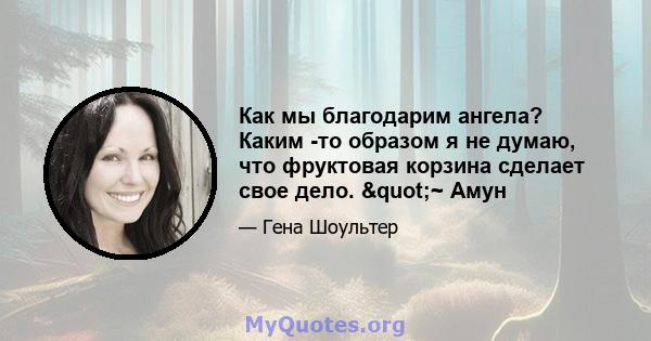 Как мы благодарим ангела? Каким -то образом я не думаю, что фруктовая корзина сделает свое дело. "~ Амун