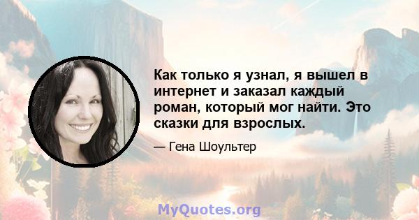 Как только я узнал, я вышел в интернет и заказал каждый роман, который мог найти. Это сказки для взрослых.