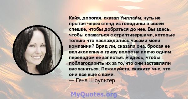 Кайя, дорогая, сказал Уиллайм, чуть не прыгая через стенд из говядины в своей спешке, чтобы добраться до нее. Вы здесь, чтобы сражаться с стриптизершами, которые только что наслаждались часами моей компании? Вряд ли,