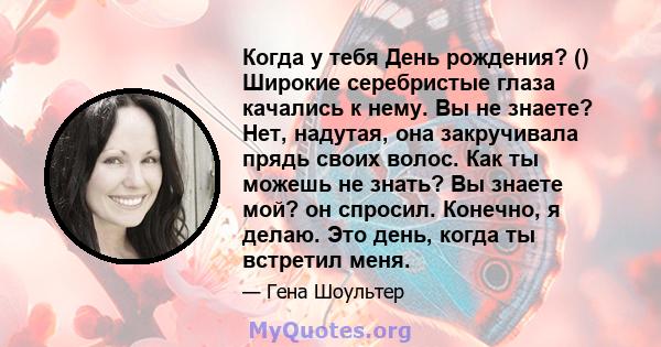 Когда у тебя День рождения? () Широкие серебристые глаза качались к нему. Вы не знаете? Нет, надутая, она закручивала прядь своих волос. Как ты можешь не знать? Вы знаете мой? он спросил. Конечно, я делаю. Это день,