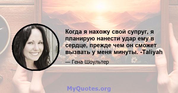 Когда я нахожу свой супруг, я планирую нанести удар ему в сердце, прежде чем он сможет вызвать у меня минуты. -Taliyah