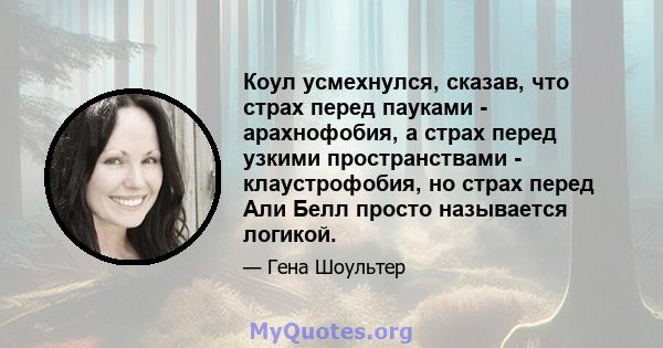 Коул усмехнулся, сказав, что страх перед пауками - арахнофобия, а страх перед узкими пространствами - клаустрофобия, но страх перед Али Белл просто называется логикой.