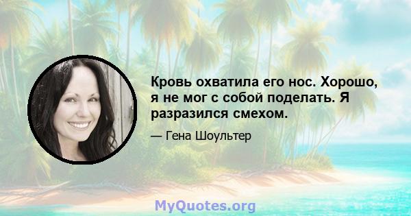 Кровь охватила его нос. Хорошо, я не мог с собой поделать. Я разразился смехом.