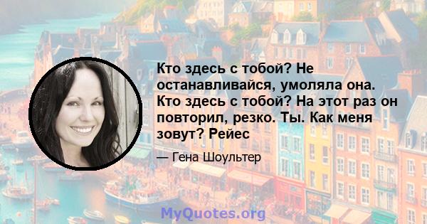 Кто здесь с тобой? Не останавливайся, умоляла она. Кто здесь с тобой? На этот раз он повторил, резко. Ты. Как меня зовут? Рейес