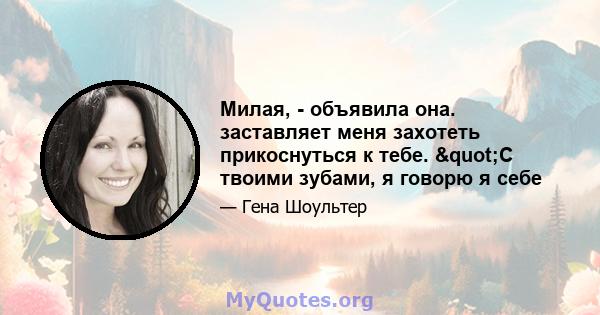 Милая, - объявила она. заставляет меня захотеть прикоснуться к тебе. "С твоими зубами, я говорю я себе