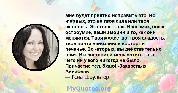 Мне будет приятно исправить это. Во -первых, это не твоя сила или твоя скорость. Это твое ... все. Ваш смех, ваше остроумие, ваши эмоции и то, как они меняются. Твоя мужество, твоя сладость, твое почти навязчивое