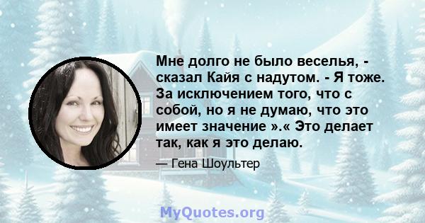 Мне долго не было веселья, - сказал Кайя с надутом. - Я тоже. За исключением того, что с собой, но я не думаю, что это имеет значение ».« Это делает так, как я это делаю.