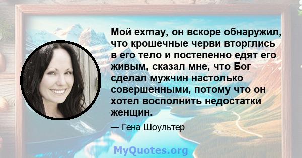 Мой exmay, он вскоре обнаружил, что крошечные черви вторглись в его тело и постепенно едят его живым, сказал мне, что Бог сделал мужчин настолько совершенными, потому что он хотел восполнить недостатки женщин.