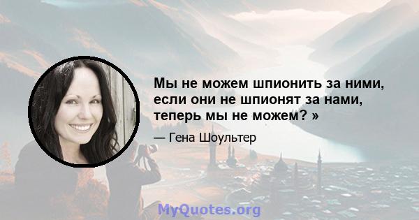 Мы не можем шпионить за ними, если они не шпионят за нами, теперь мы не можем? »