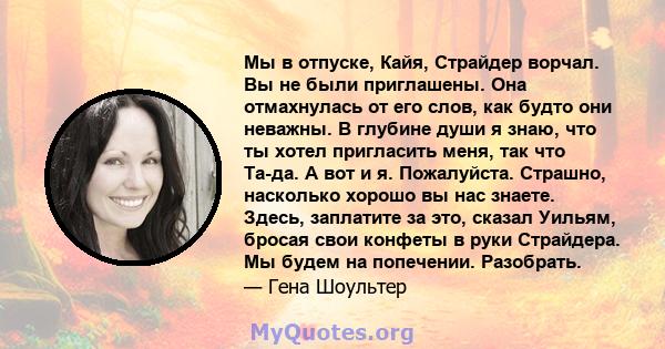 Мы в отпуске, Кайя, Страйдер ворчал. Вы не были приглашены. Она отмахнулась от его слов, как будто они неважны. В глубине души я знаю, что ты хотел пригласить меня, так что Та-да. А вот и я. Пожалуйста. Страшно,