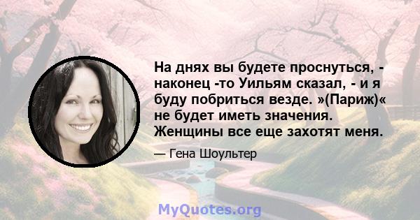 На днях вы будете проснуться, - наконец -то Уильям сказал, - и я буду побриться везде. »(Париж)« не будет иметь значения. Женщины все еще захотят меня.