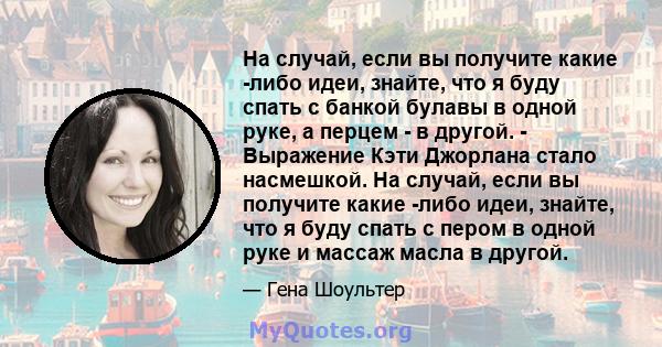 На случай, если вы получите какие -либо идеи, знайте, что я буду спать с банкой булавы в одной руке, а перцем - в другой. - Выражение Кэти Джорлана стало насмешкой. На случай, если вы получите какие -либо идеи, знайте,