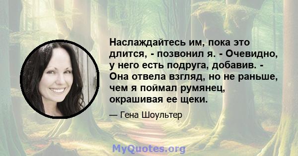 Наслаждайтесь им, пока это длится, - позвонил я. - Очевидно, у него есть подруга, добавив. - Она отвела взгляд, но не раньше, чем я поймал румянец, окрашивая ее щеки.